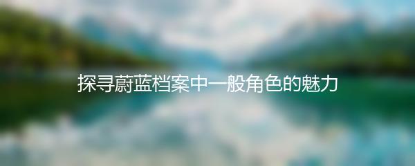探寻蔚蓝档案中一般角色的魅力