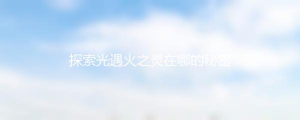 探索光遇火之灵在哪的秘密
