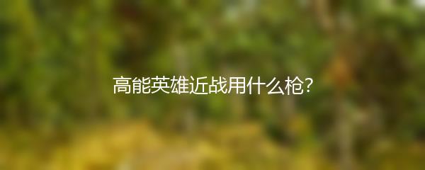 高能英雄近战用什么枪？