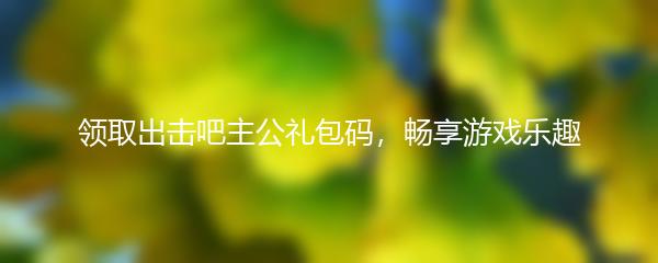 领取出击吧主公礼包码，畅享游戏乐趣
