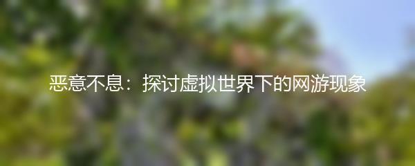 恶意不息：探讨虚拟世界下的网游现象