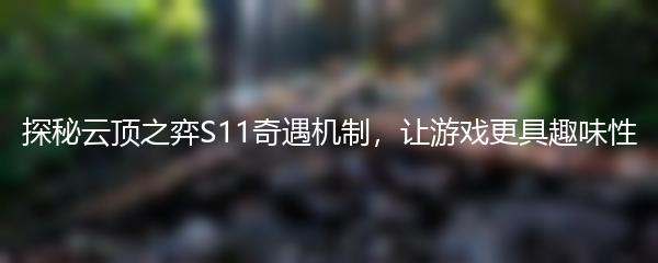探秘云顶之弈S11奇遇机制，让游戏更具趣味性