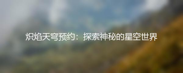 炽焰天穹预约：探索神秘的星空世界