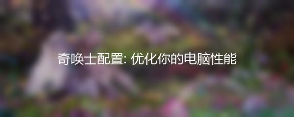奇唤士配置: 优化你的电脑性能