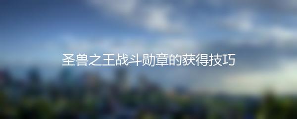 圣兽之王战斗勋章的获得技巧