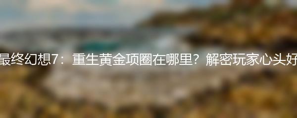 最终幻想7：重生黄金项圈在哪里？解密玩家心头好