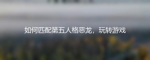 如何匹配第五人格恶龙，玩转游戏