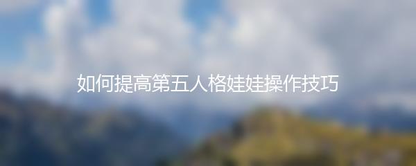 如何提高第五人格娃娃操作技巧