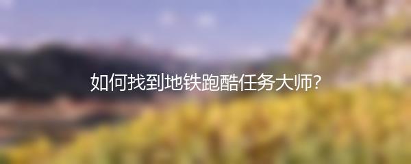 如何找到地铁跑酷任务大师？