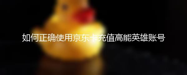 如何正确使用京东卡充值高能英雄账号