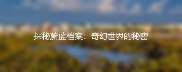 探秘蔚蓝档案：奇幻世界的秘密