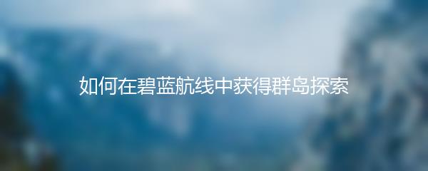 如何在碧蓝航线中获得群岛探索