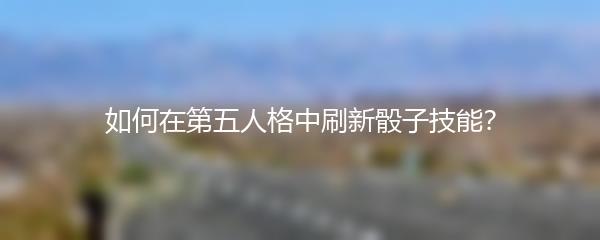 如何在第五人格中刷新骰子技能？