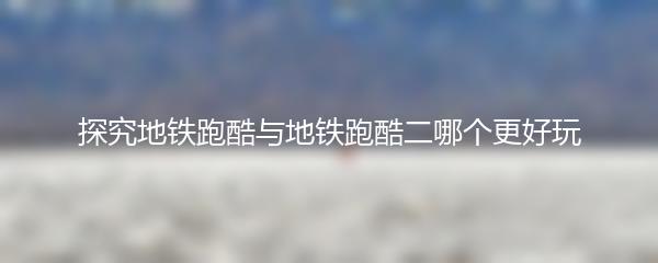 探究地铁跑酷与地铁跑酷二哪个更好玩