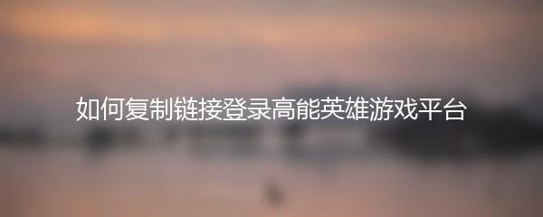 如何复制链接登录高能英雄游戏平台