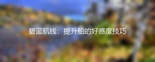 碧蓝航线：提升船的好感度技巧