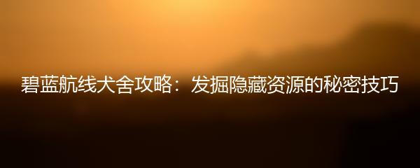 碧蓝航线犬舍攻略：发掘隐藏资源的秘密技巧