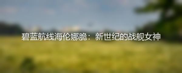 碧蓝航线海伦娜脆：新世纪的战舰女神