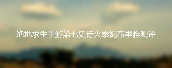 绝地求生手游第七史诗火泰妮布里雅测评