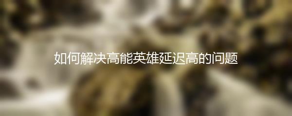 如何解决高能英雄延迟高的问题