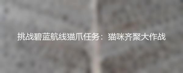 挑战碧蓝航线猫爪任务：猫咪齐聚大作战