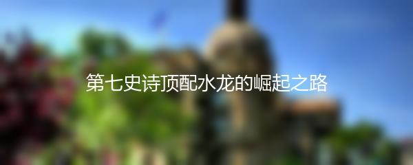 第七史诗顶配水龙的崛起之路