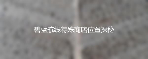 碧蓝航线特殊商店位置探秘
