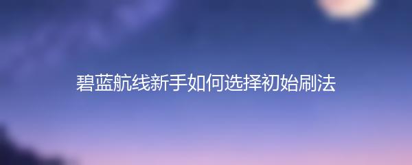 碧蓝航线新手如何选择初始刷法