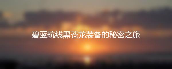 碧蓝航线黑苍龙装备的秘密之旅