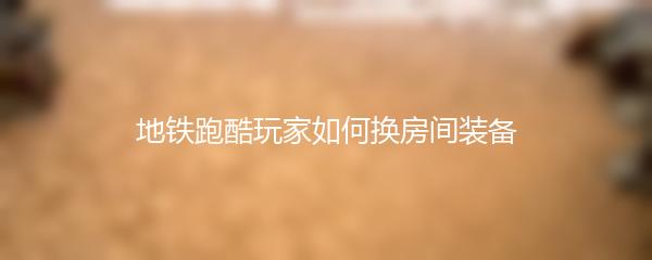 地铁跑酷玩家如何换房间装备