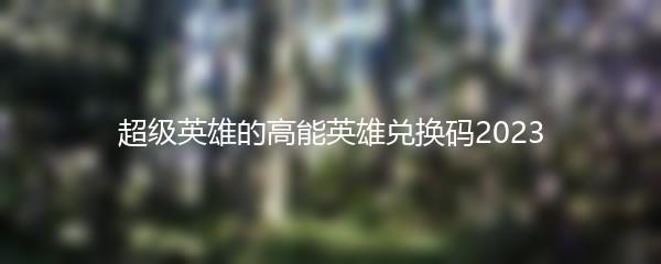 超级英雄的高能英雄兑换码2023