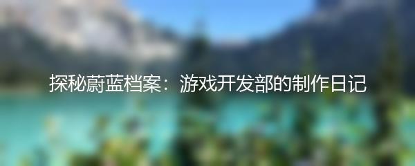 探秘蔚蓝档案：游戏开发部的制作日记
