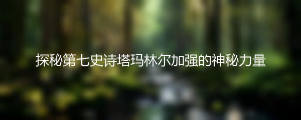 探秘第七史诗塔玛林尔加强的神秘力量