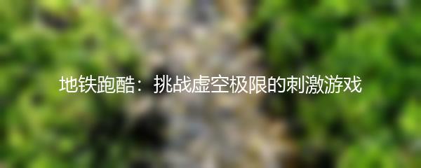 地铁跑酷：挑战虚空极限的刺激游戏