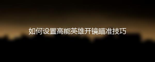 如何设置高能英雄开镜瞄准技巧