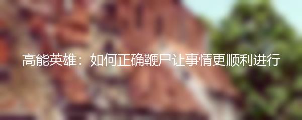 高能英雄：如何正确鞭尸让事情更顺利进行