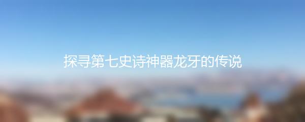 探寻第七史诗神器龙牙的传说