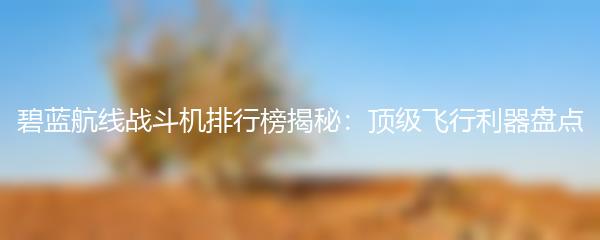 碧蓝航线战斗机排行榜揭秘：顶级飞行利器盘点