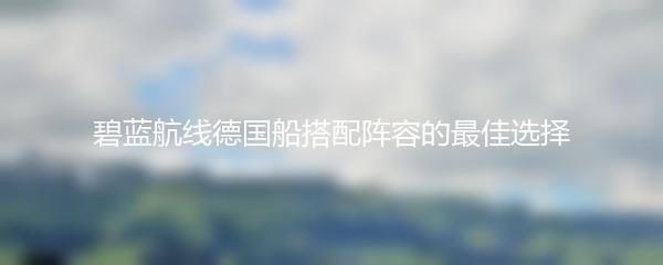 碧蓝航线德国船搭配阵容的最佳选择