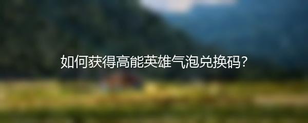 如何获得高能英雄气泡兑换码？