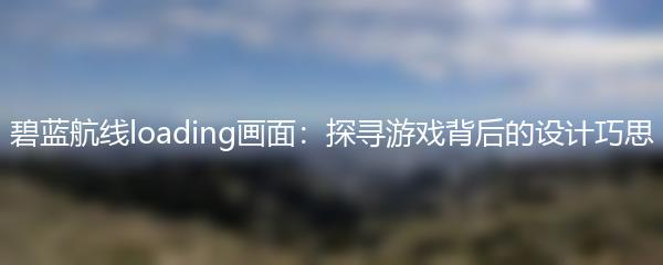 碧蓝航线loading画面：探寻游戏背后的设计巧思