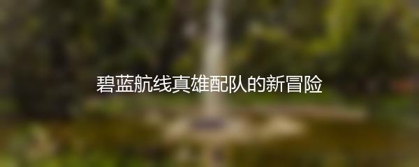 碧蓝航线真雄配队的新冒险