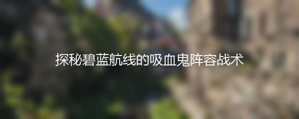 探秘碧蓝航线的吸血鬼阵容战术