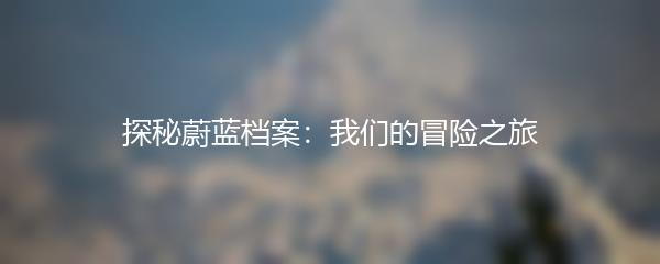 探秘蔚蓝档案：我们的冒险之旅