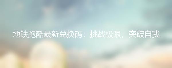 地铁跑酷最新兑换码：挑战极限，突破自我