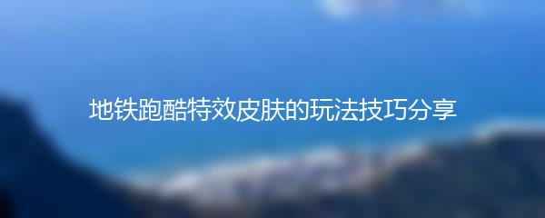 地铁跑酷特效皮肤的玩法技巧分享