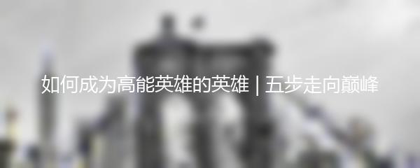 如何成为高能英雄的英雄 | 五步走向巅峰