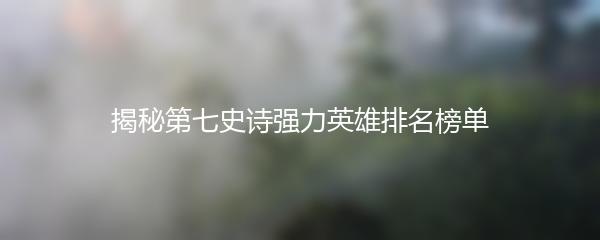揭秘第七史诗强力英雄排名榜单