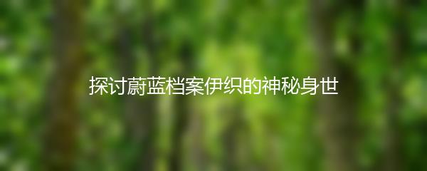 探讨蔚蓝档案伊织的神秘身世