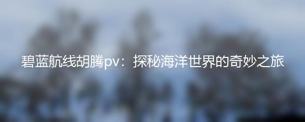 碧蓝航线胡腾pv：探秘海洋世界的奇妙之旅